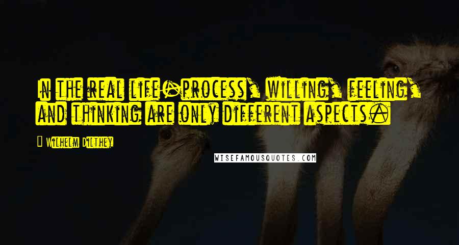 Wilhelm Dilthey Quotes: In the real life-process, willing, feeling, and thinking are only different aspects.