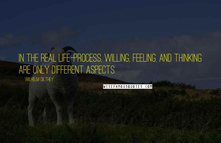 Wilhelm Dilthey Quotes: In the real life-process, willing, feeling, and thinking are only different aspects.