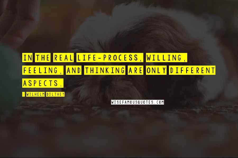 Wilhelm Dilthey Quotes: In the real life-process, willing, feeling, and thinking are only different aspects.