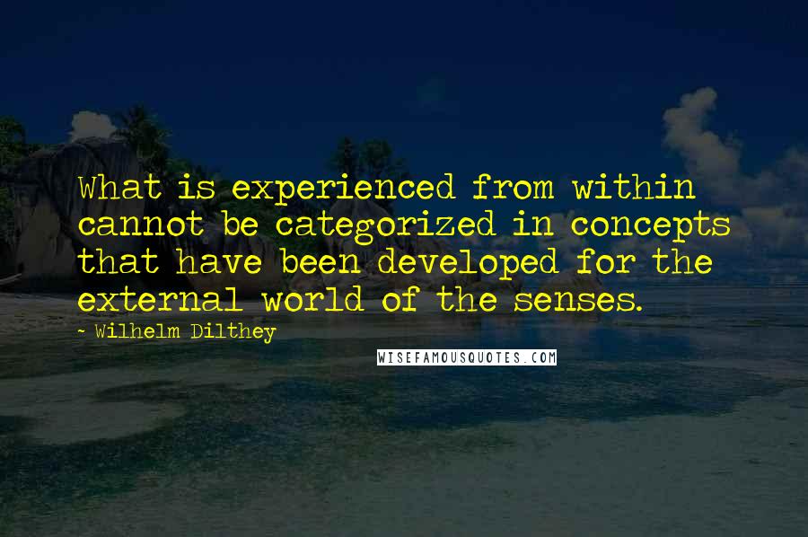 Wilhelm Dilthey Quotes: What is experienced from within cannot be categorized in concepts that have been developed for the external world of the senses.