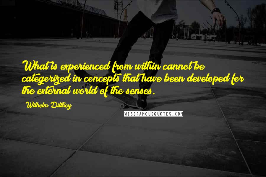 Wilhelm Dilthey Quotes: What is experienced from within cannot be categorized in concepts that have been developed for the external world of the senses.