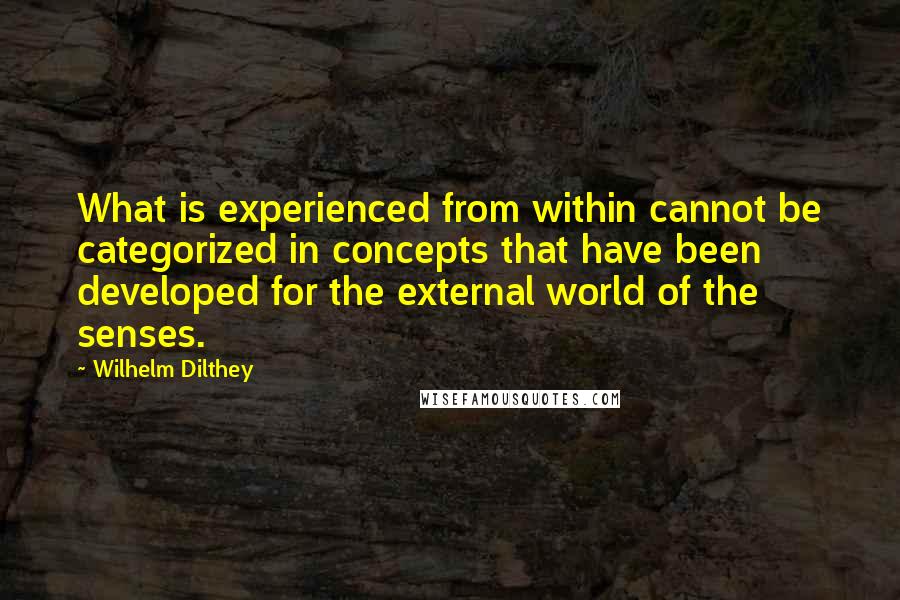 Wilhelm Dilthey Quotes: What is experienced from within cannot be categorized in concepts that have been developed for the external world of the senses.