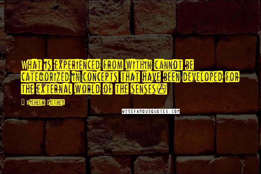 Wilhelm Dilthey Quotes: What is experienced from within cannot be categorized in concepts that have been developed for the external world of the senses.