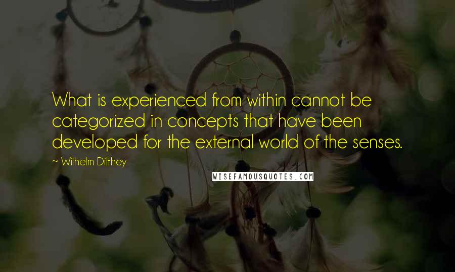 Wilhelm Dilthey Quotes: What is experienced from within cannot be categorized in concepts that have been developed for the external world of the senses.