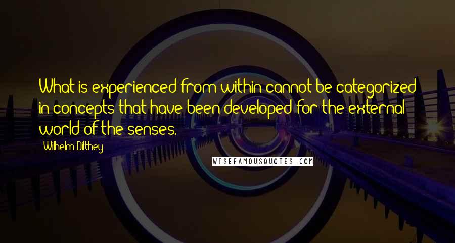 Wilhelm Dilthey Quotes: What is experienced from within cannot be categorized in concepts that have been developed for the external world of the senses.