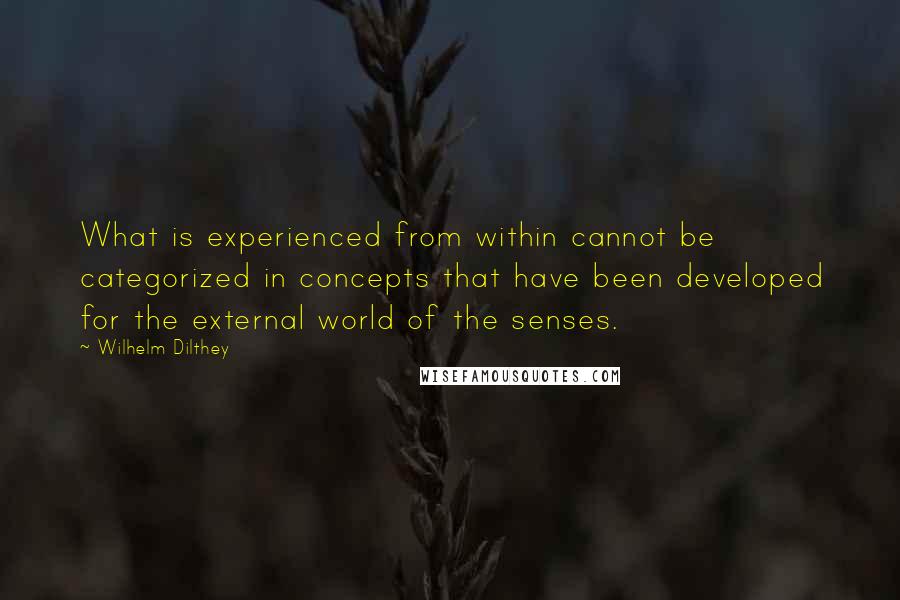 Wilhelm Dilthey Quotes: What is experienced from within cannot be categorized in concepts that have been developed for the external world of the senses.