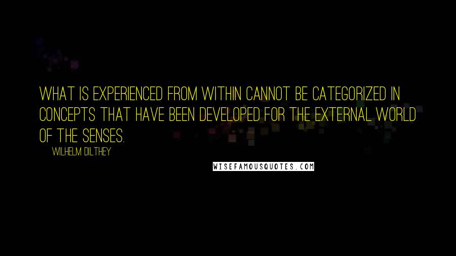 Wilhelm Dilthey Quotes: What is experienced from within cannot be categorized in concepts that have been developed for the external world of the senses.