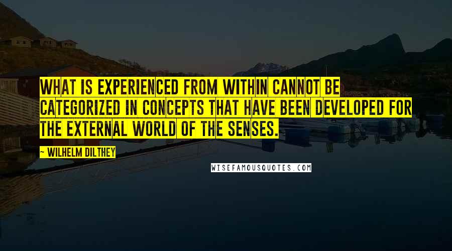 Wilhelm Dilthey Quotes: What is experienced from within cannot be categorized in concepts that have been developed for the external world of the senses.