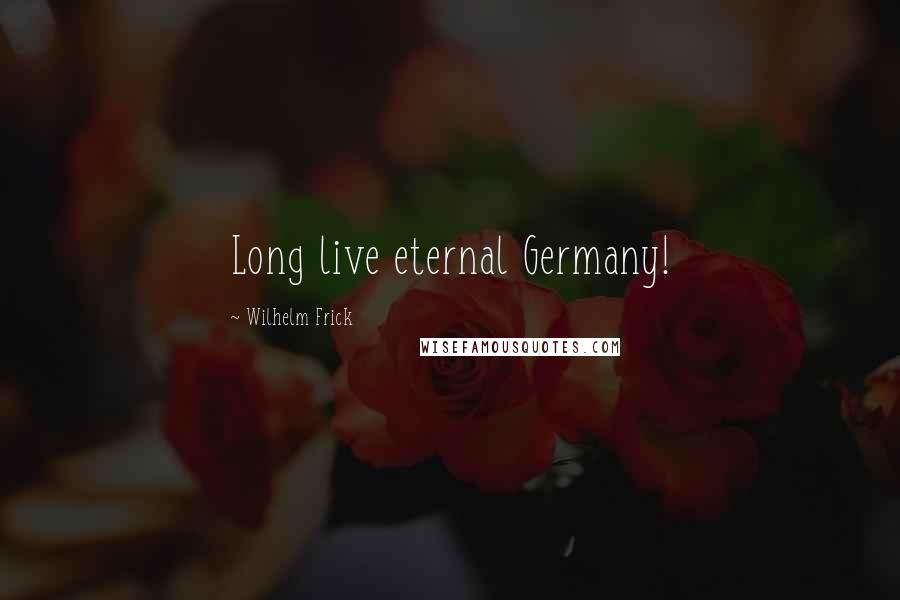 Wilhelm Frick Quotes: Long live eternal Germany!