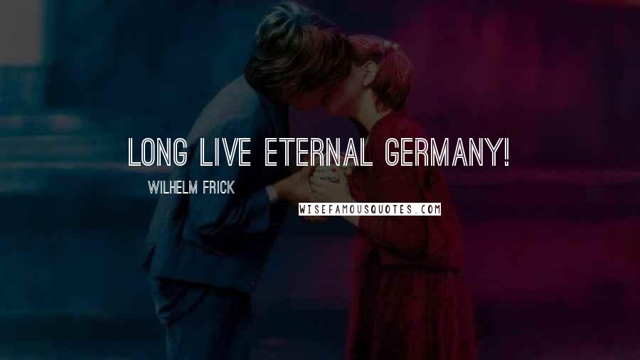 Wilhelm Frick Quotes: Long live eternal Germany!