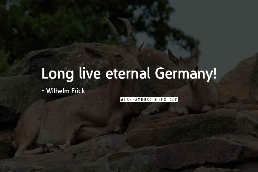 Wilhelm Frick Quotes: Long live eternal Germany!