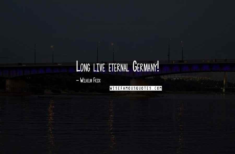 Wilhelm Frick Quotes: Long live eternal Germany!