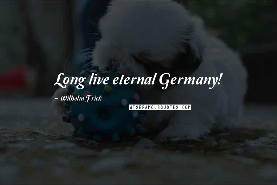 Wilhelm Frick Quotes: Long live eternal Germany!