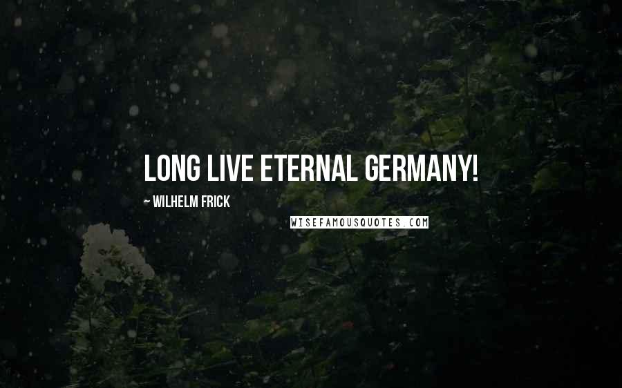 Wilhelm Frick Quotes: Long live eternal Germany!