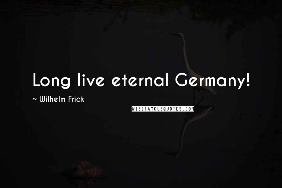 Wilhelm Frick Quotes: Long live eternal Germany!