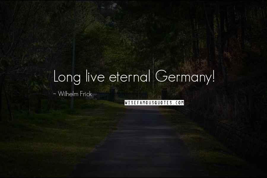 Wilhelm Frick Quotes: Long live eternal Germany!