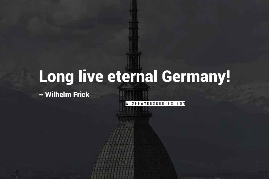 Wilhelm Frick Quotes: Long live eternal Germany!