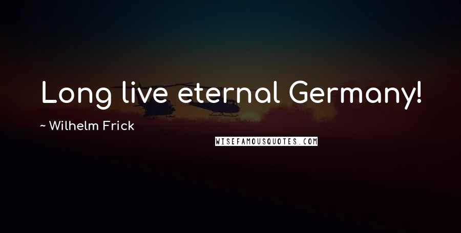 Wilhelm Frick Quotes: Long live eternal Germany!