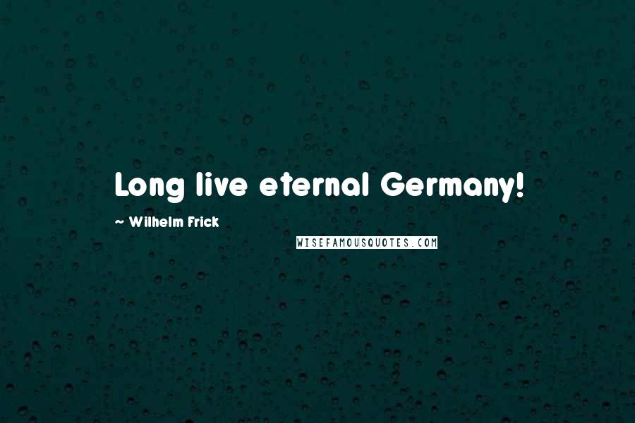 Wilhelm Frick Quotes: Long live eternal Germany!