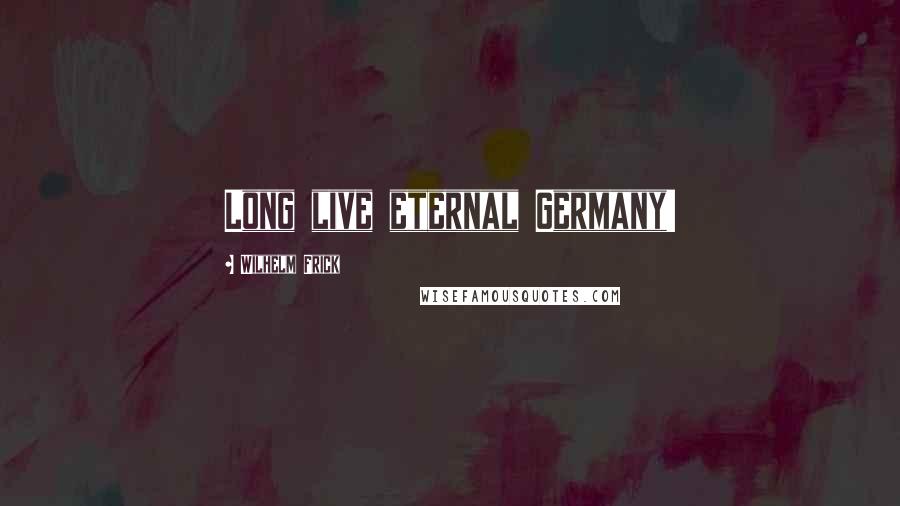 Wilhelm Frick Quotes: Long live eternal Germany!