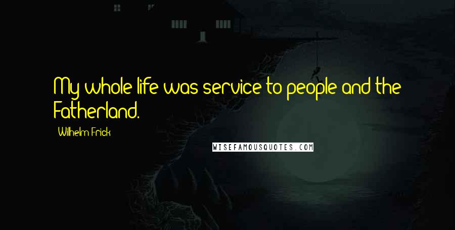 Wilhelm Frick Quotes: My whole life was service to people and the Fatherland.