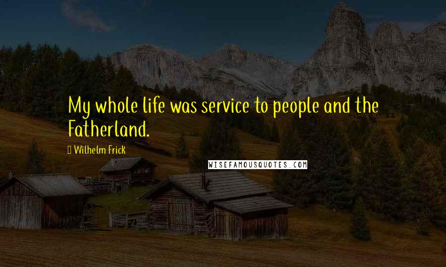 Wilhelm Frick Quotes: My whole life was service to people and the Fatherland.