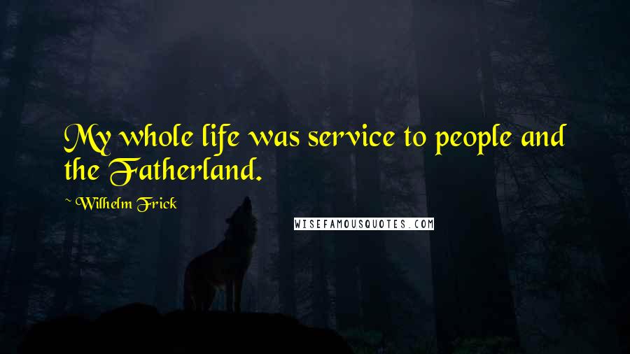 Wilhelm Frick Quotes: My whole life was service to people and the Fatherland.