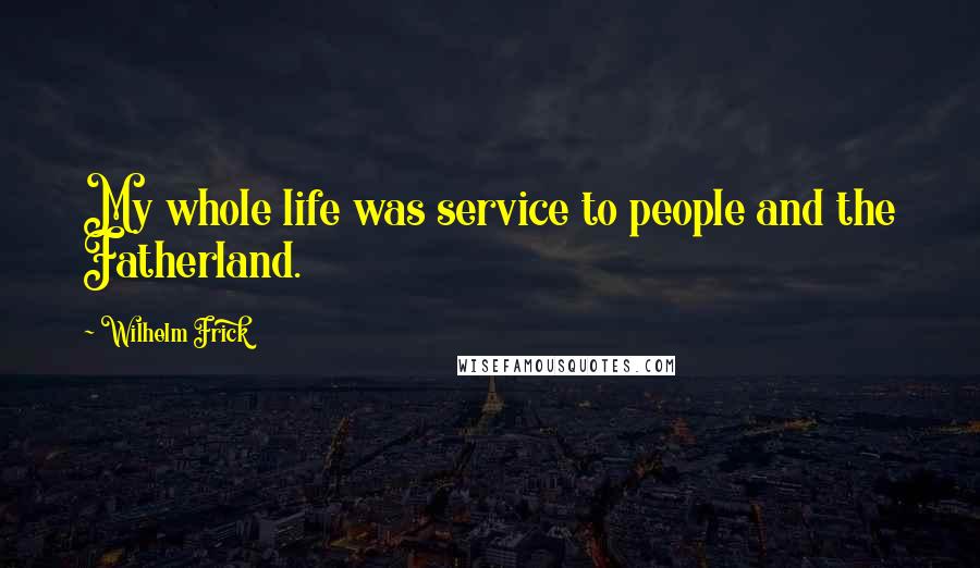 Wilhelm Frick Quotes: My whole life was service to people and the Fatherland.