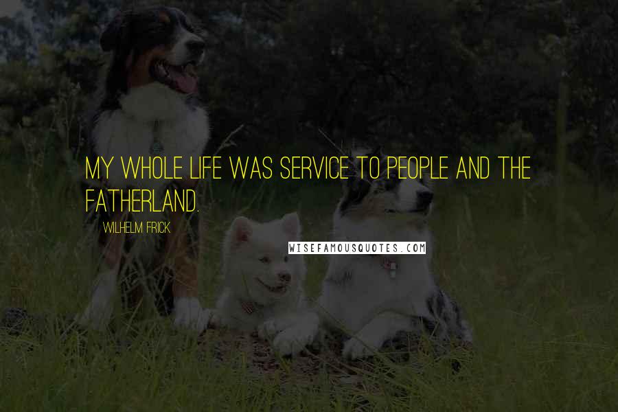 Wilhelm Frick Quotes: My whole life was service to people and the Fatherland.