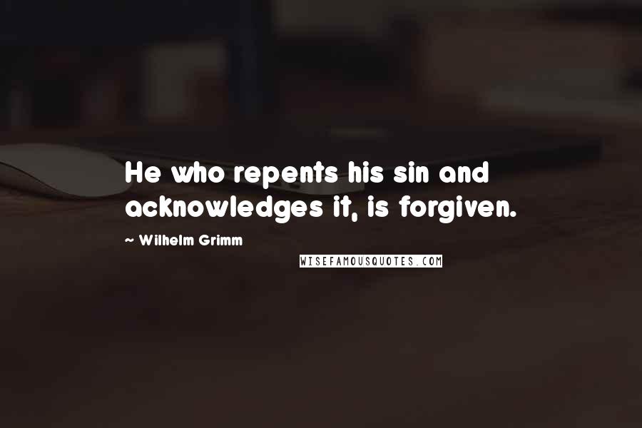 Wilhelm Grimm Quotes: He who repents his sin and acknowledges it, is forgiven.