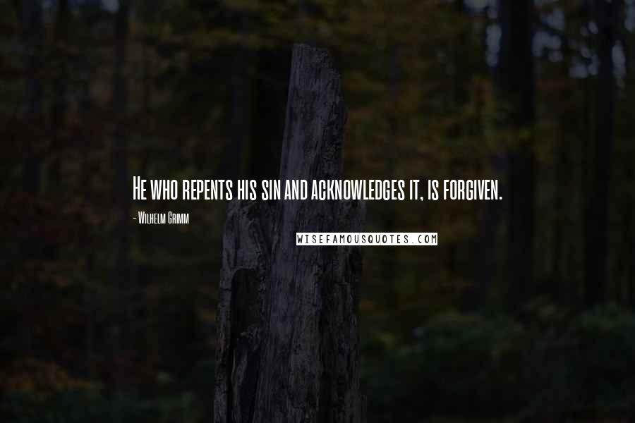 Wilhelm Grimm Quotes: He who repents his sin and acknowledges it, is forgiven.