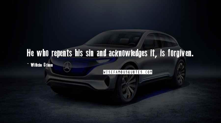 Wilhelm Grimm Quotes: He who repents his sin and acknowledges it, is forgiven.