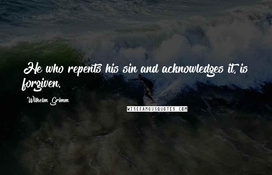 Wilhelm Grimm Quotes: He who repents his sin and acknowledges it, is forgiven.