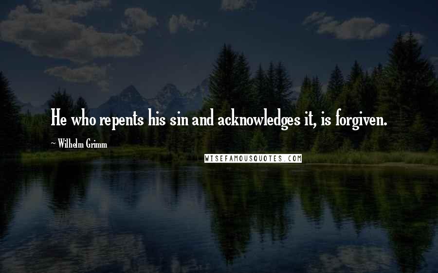 Wilhelm Grimm Quotes: He who repents his sin and acknowledges it, is forgiven.