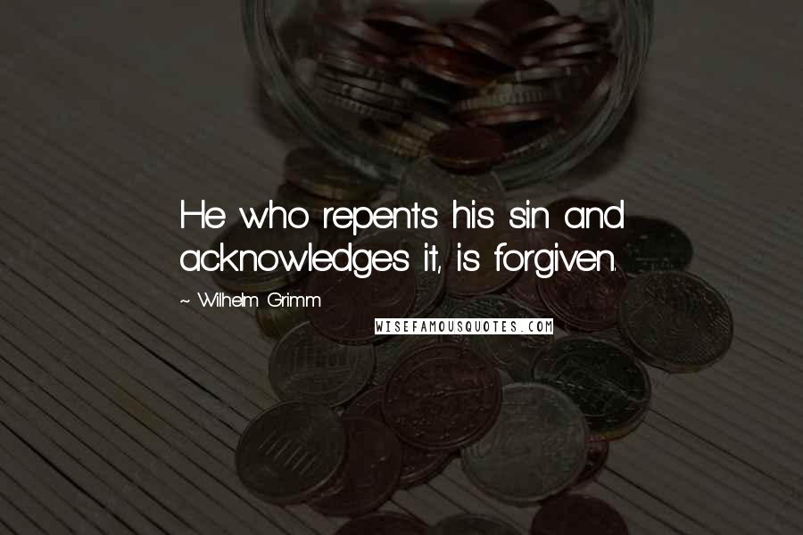 Wilhelm Grimm Quotes: He who repents his sin and acknowledges it, is forgiven.