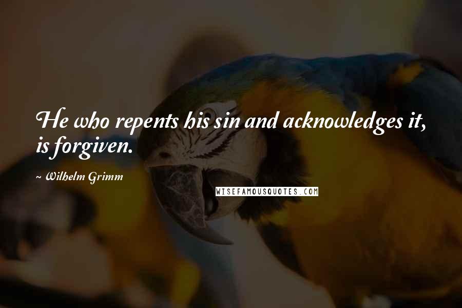 Wilhelm Grimm Quotes: He who repents his sin and acknowledges it, is forgiven.