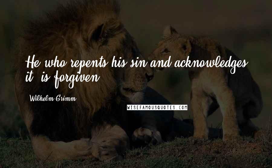 Wilhelm Grimm Quotes: He who repents his sin and acknowledges it, is forgiven.