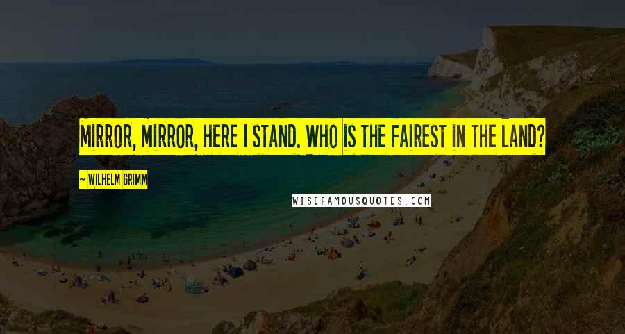 Wilhelm Grimm Quotes: Mirror, mirror, here I stand. Who is the fairest in the land?