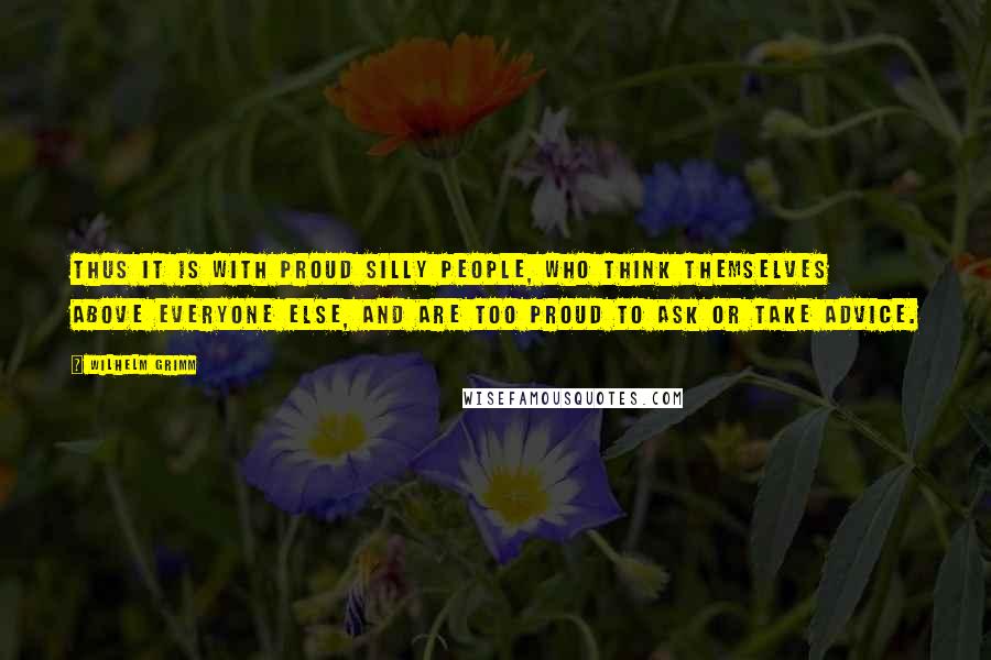 Wilhelm Grimm Quotes: Thus it is with proud silly people, who think themselves above everyone else, and are too proud to ask or take advice.