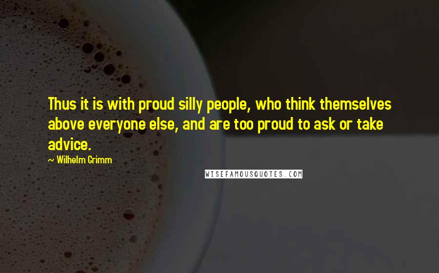Wilhelm Grimm Quotes: Thus it is with proud silly people, who think themselves above everyone else, and are too proud to ask or take advice.