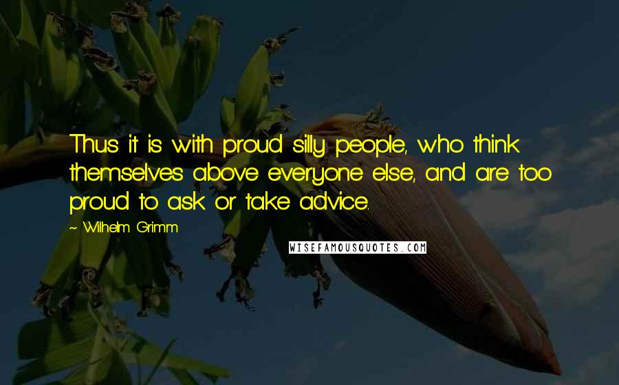 Wilhelm Grimm Quotes: Thus it is with proud silly people, who think themselves above everyone else, and are too proud to ask or take advice.