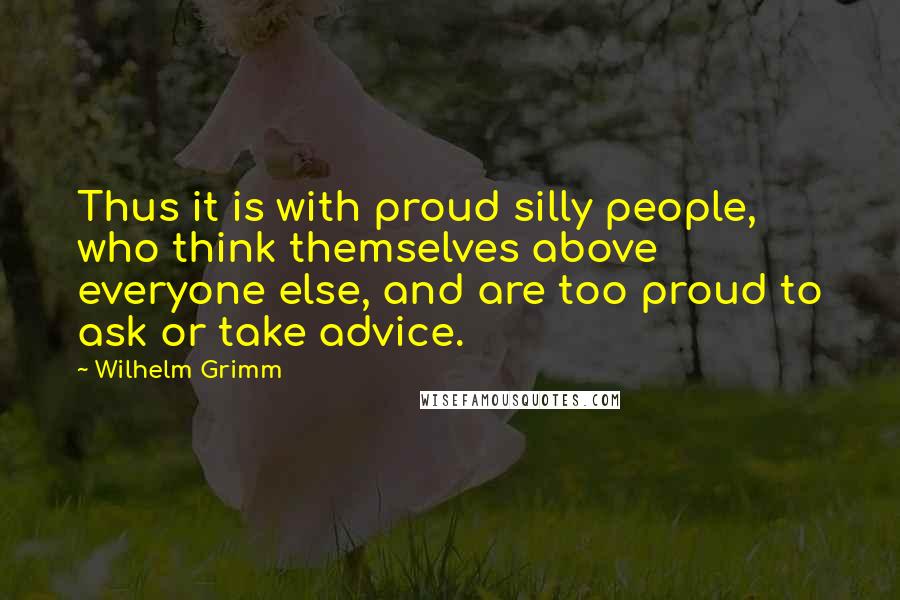 Wilhelm Grimm Quotes: Thus it is with proud silly people, who think themselves above everyone else, and are too proud to ask or take advice.