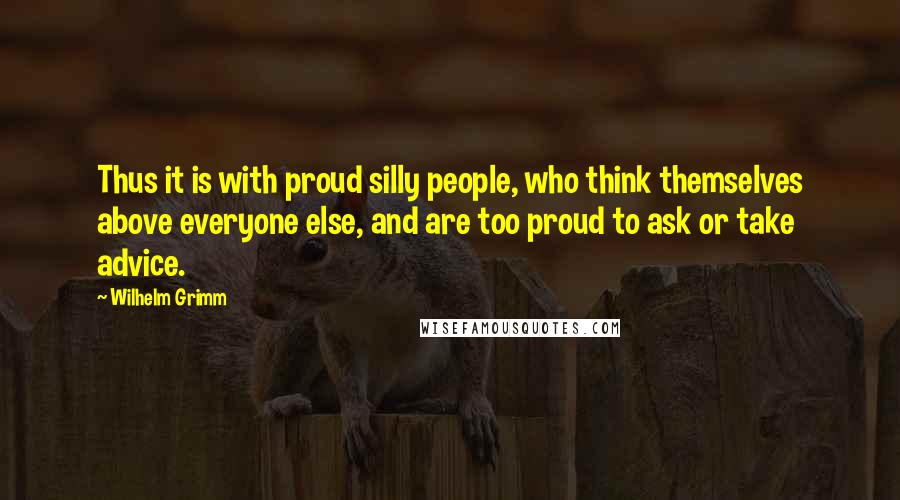 Wilhelm Grimm Quotes: Thus it is with proud silly people, who think themselves above everyone else, and are too proud to ask or take advice.