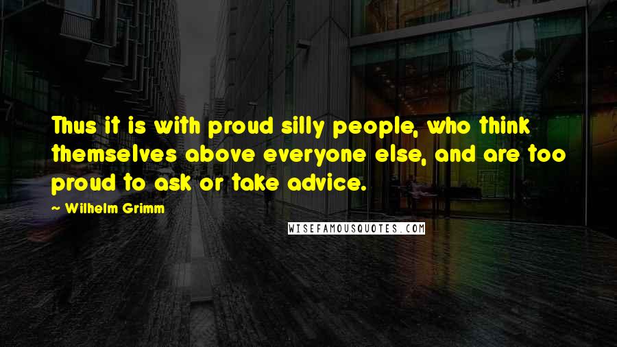 Wilhelm Grimm Quotes: Thus it is with proud silly people, who think themselves above everyone else, and are too proud to ask or take advice.