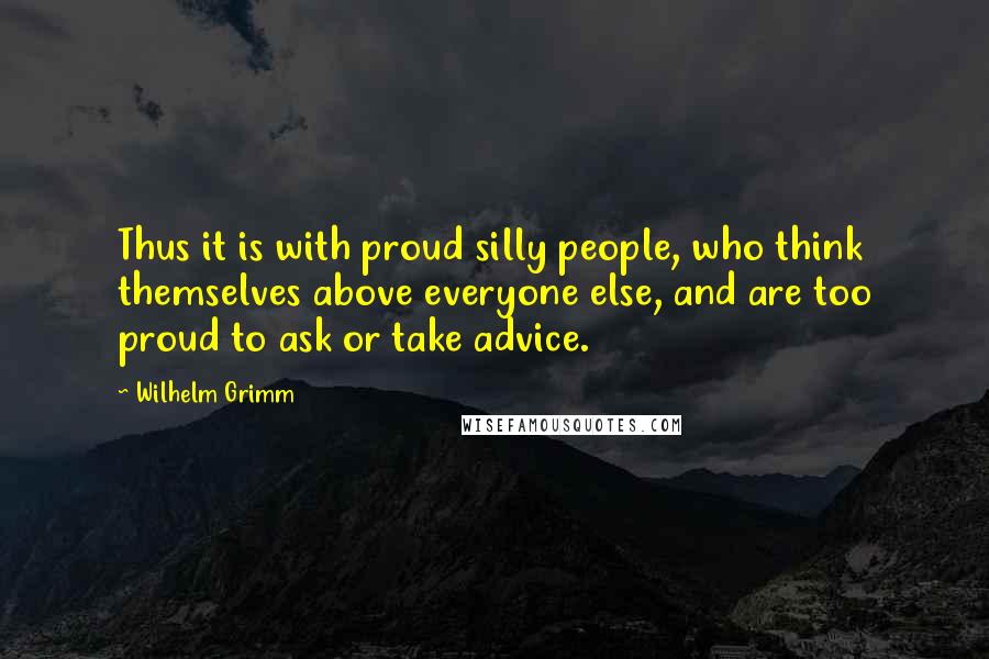 Wilhelm Grimm Quotes: Thus it is with proud silly people, who think themselves above everyone else, and are too proud to ask or take advice.