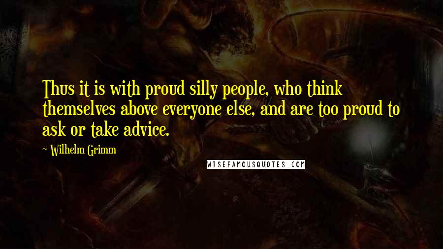 Wilhelm Grimm Quotes: Thus it is with proud silly people, who think themselves above everyone else, and are too proud to ask or take advice.