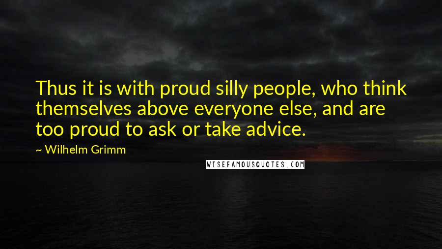 Wilhelm Grimm Quotes: Thus it is with proud silly people, who think themselves above everyone else, and are too proud to ask or take advice.