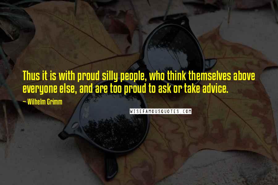 Wilhelm Grimm Quotes: Thus it is with proud silly people, who think themselves above everyone else, and are too proud to ask or take advice.