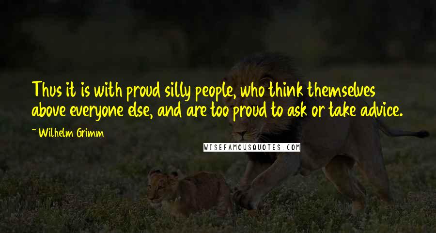 Wilhelm Grimm Quotes: Thus it is with proud silly people, who think themselves above everyone else, and are too proud to ask or take advice.