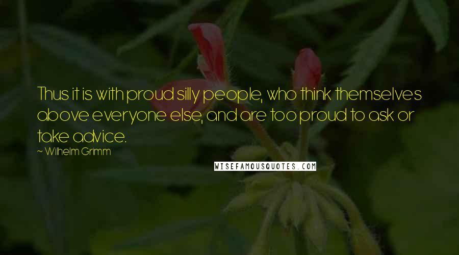 Wilhelm Grimm Quotes: Thus it is with proud silly people, who think themselves above everyone else, and are too proud to ask or take advice.